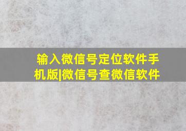 输入微信号定位软件手机版|微信号查微信软件